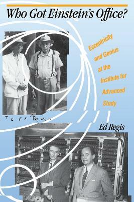 Who Got Einstein's Office?: Eccentricity and Genius at the Institute for Advanced Study by Edward Regis, Ed Regis