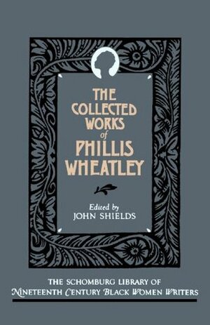 The Collected Works of Phillis Wheatley by Phillis Wheatley, John C. Shields, John Shields