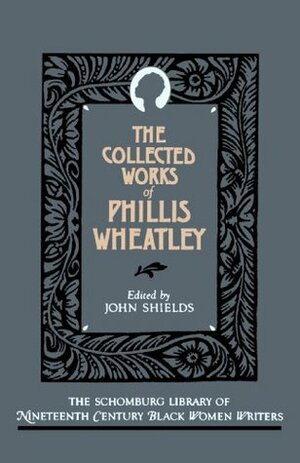 The Collected Works of Phillis Wheatley by John C. Shields, John Shields, Phillis Wheatley