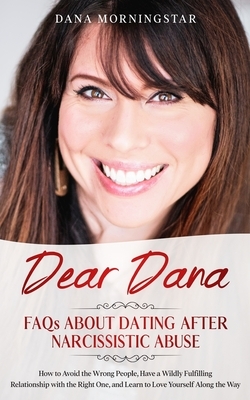 Dear Dana FAQs About Dating After Narcissistic Abuse: How to Avoid the Wrong People, Have a Wildly Fulfilling Relationship with the Right One, and Lea by Dana Morningstar