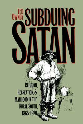 Subduing Satan: Religion, Recreation, and Manhood in the Rural South, 1865-1920 by Ted Ownby