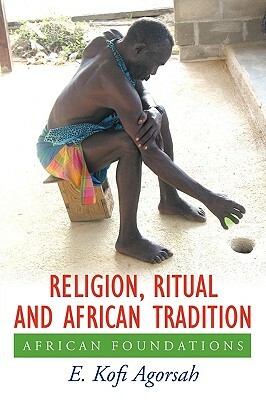 Religion, Ritual and African Tradition: African Foundations by Emmanuel Kofi Agorsah, E. Kofi Agorsah