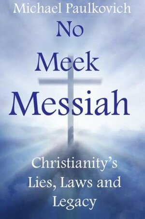 No Meek Messiah: Christianity's Lies, Laws, and Legacy by Michael Paulkovich