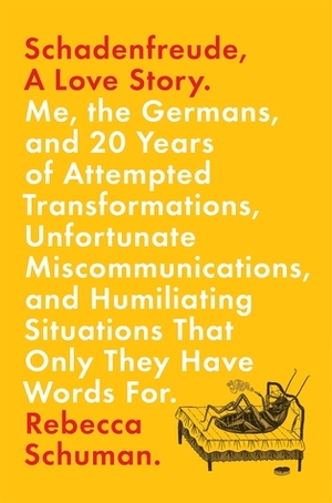Schadenfreude, A Love Story: Me, the Germans, and 20 Years of Attempted Transformations, Unfortunate Miscommunications, and Humiliating Situations That Only They Have Words For by Rebecca Schuman