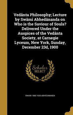 Vedanta Philosophy; Lecture by Swami Abhedananda on Who Is the Saviour of Souls? Delivered Under the Auspices of the Vedanta Society, at Carnegie Lyce by Swami 1866-1939 Abhedananda