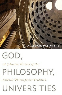 God, Philosophy, Universities: A Selective History of the Catholic Philosophical Tradition by Alasdair MacIntyre