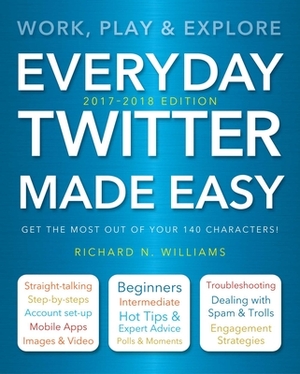 Everyday Twitter Made Easy (Updated for 2017-2018): Work, Play and Explore by Richard Williams