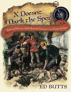 X Doesn't Mark the Spot: Tales of Pirate Gold, Buried Treasure, and Lost Riches by Ed Butts