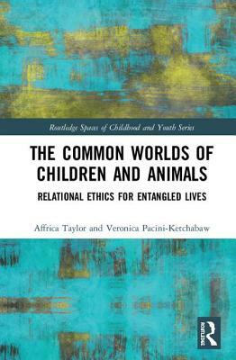 The Common Worlds of Children and Animals: Relational Ethics for Entangled Lives by Veronica Pacini-Ketchabaw, Affrica Taylor