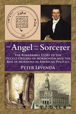 The Angel and the Sorcerer: The Remarkable Story of the Occult Origins of Mormonism and the Rise of Mormons in American Politics by Peter Levenda