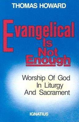 Evangelical is Not Enough: Worship of God in Liturgy and Sacrament by Thomas Howard