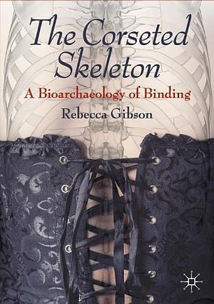 The Corseted Skeleton: A Bioarchaeology of Binding by Rebecca Gibson