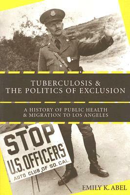 Tuberculosis and the Politics of Exclusion: A History of Public Health and Migration to Los Angeles by Emily K. Abel