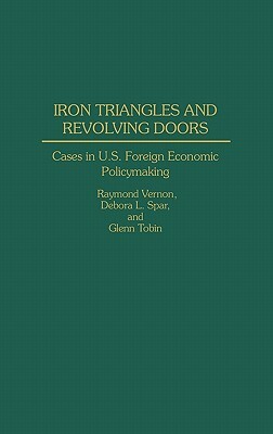Iron Triangles and Revolving Doors: Cases in U.S. Foreign Economic Policymaking by Debora L. Spar, Raymond Vernon, Glenn Tobin