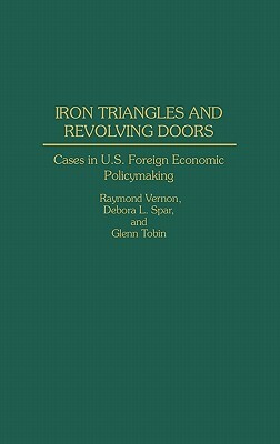 Iron Triangles and Revolving Doors: Cases in U.S. Foreign Economic Policymaking by Raymond Vernon, Debora L. Spar, Glenn Tobin