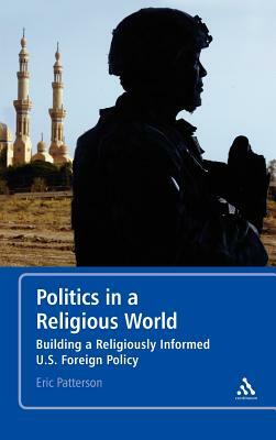 Politics in a Religious World: Building a Religiously Informed U.S. Foreign Policy by Eric Patterson