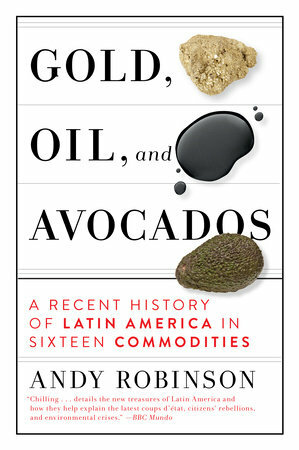 Gold, Oil and Avocados: A Recent History of Latin America in Sixteen Commodities by Andy Robinson
