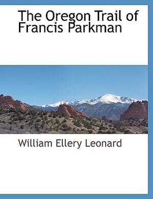 The Oregon Trail of Francis Parkman by William Ellery Leonard