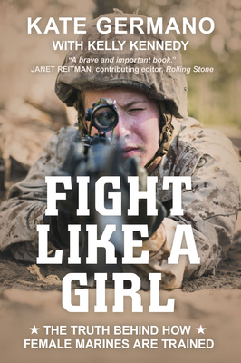 Fight Like a Girl: The Truth Behind How Female Marines Are Trained by Kelly Kennedy, Kate Germano
