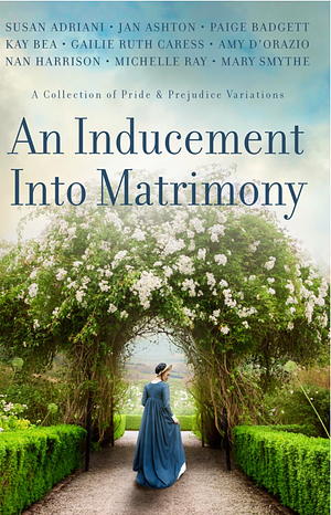 An Inducement into Matrimony: A Collection of Romantic Short Stories Inspired by Jane Austen's Pride and Prejudice by Susan Adriani, Nan Harrison, Paige Badgett, Amy D'Orazio, Gailie Ruth Caress, Kay Bea, Mary Smythe, Jan Ashton, Michelle Ray