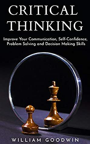 Critical Thinking: Improve Your Communication, Self-Confidence, Problem Solving, and Decision-Making Skills (Deep Analysis, Intelligent Reasoning, Critical Thinking Skills, Life Skills) by William Goodwin, Sean Williams