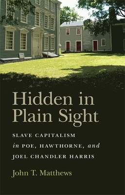 Hidden in Plain Sight: Slave Capitalism in Poe, Hawthorne, and Joel Chandler Harris by John T. Matthews