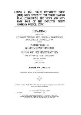 Adding a real estate investment trust (REIT) index option to the Thrift Savings Plan: considering the views and advisory role of the Employee Thrift A by Committee on Government Reform (house), United St Congress, United States House of Representatives