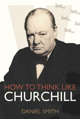 How to Think Like Churchill by Daniel Smith
