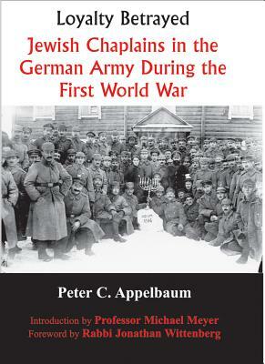 Loyalty Betrayed: Jewish Chaplains in the German Army During the First World War by Peter C. Appelbaum