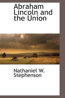 Abraham Lincoln and the Union by Nathaniel W. Stephenson