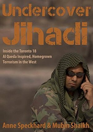 Undercover Jihadi: Inside the Toronto 18 - Al Qaeda Inspired, Homegrown, Terrorism in the West by Jessica Stern, Anne Speckhard, Mubin Shaikh