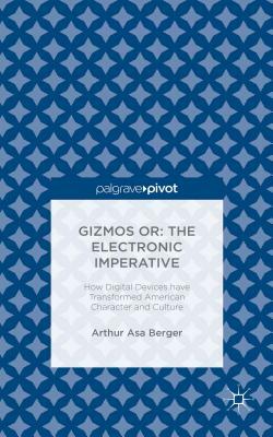 Gizmos Or: The Electronic Imperative: How Digital Devices Have Transformed American Character and Culture by Arthur Asa Berger