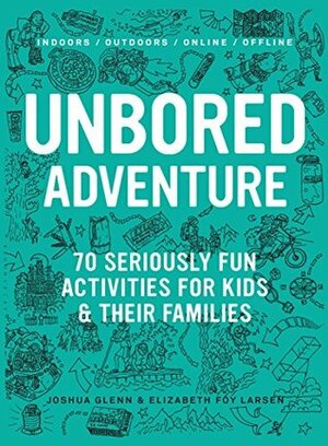 Unbored Adventure: 70 Seriously Fun Activities for Kids and Their Families by Joshua Glenn, Elizabeth Foy Larsen