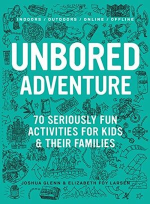 Unbored Adventure: 70 Seriously Fun Activities for Kids and Their Families by Elizabeth Foy Larsen, Joshua Glenn