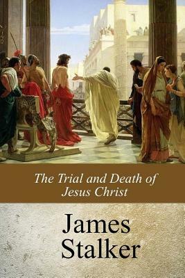 The Trial and Death of Jesus Christ by James Stalker