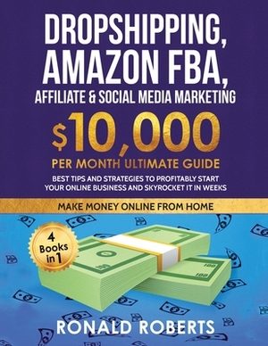 Dropshipping, Amazon FBA, Affiliate & Social Media Marketing: $10,000 PER Month Ultimate Guide Best Tips and Strategies to Profitably Start Your Onlin by Ronald Roberts