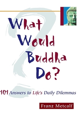 What Would Buddha Do?: 101 Answers to Life's Daily Dilemmas by Franz Metcalf