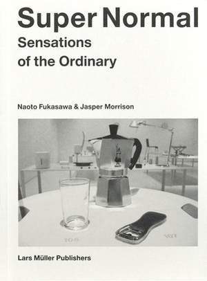 Super Normal: Sensations of the Ordinary by Naoto Fukasawa, Jasper Morrison