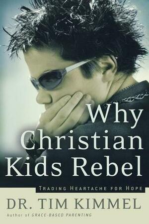 Why Christian Kids Rebel: Trading Heartache for Hope by Tim Kimmel