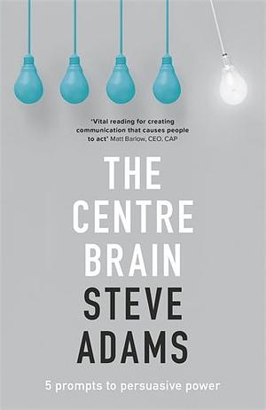 The Centre Brain: 5 Prompts To Persuasive Power by Steve Adams