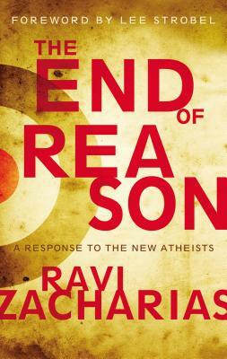 The End of Reason: A Response to the New Atheists by Ravi Zacharias