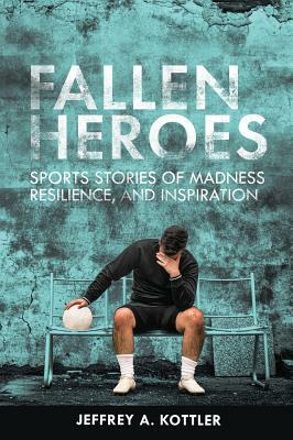 Fallen Heroes: Sports Stories of Madness, Resilience, and Inspiration by Jeffrey a. Kottler