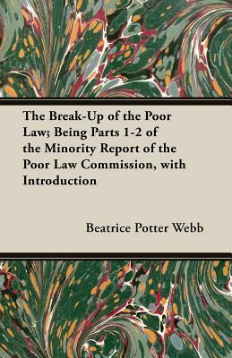 The Break-Up of the Poor Law; Being Parts 1-2 of the Minority Report of the Poor Law Commission, with Introduction by Beatrice Potter Webb, Sidney Webb