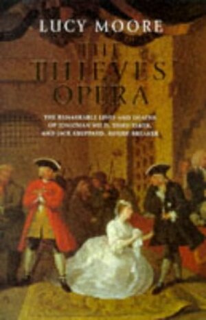 The Thieves' Opera: The Remarkable Lives And Deaths Of Jonathan Wild, Thief Taker And Jack Sheppard, House Breaker by Lucy Moore