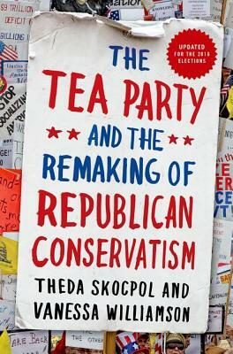 Tea Party and the Remaking of Republican Conservatism by Theda Skocpol, Vanessa Williamson