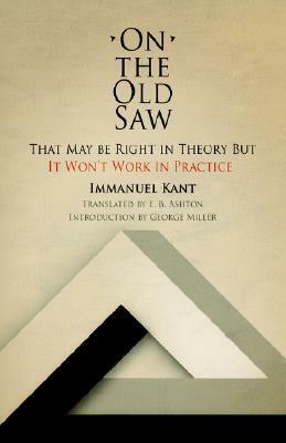 On the Old Saw: That May Be Right in Theory But It Won't Work in Practice by Immanuel Kant, E.B. Ashton