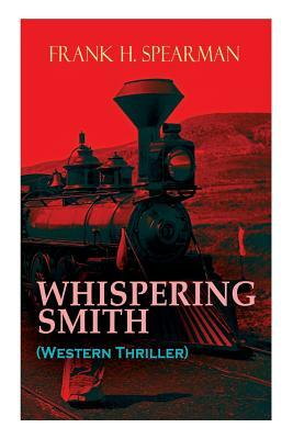 WHISPERING SMITH (Western Thriller): A Daring Policeman on a Mission to Catch the Notorious Train Robbers by Frank H. Spearman