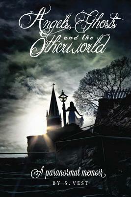 Angels, Ghosts and the Otherworld: A paranormal memoir by S. Vest