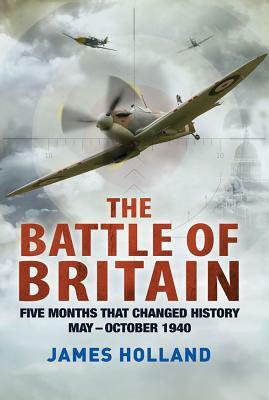 The Battle of Britain: Five Months That Changed History; May-October 1940 by James Holland