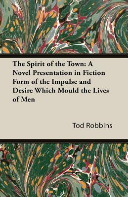 The Spirit of the Town: A Novel Presentation in Fiction Form of the Impulse and Desire Which Mould the Lives of Men by Tod Robbins